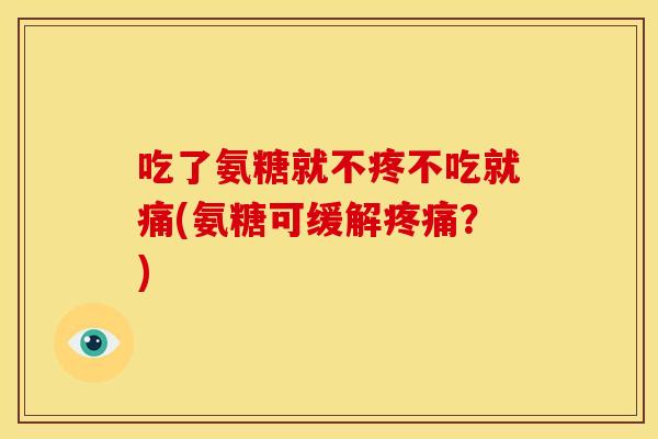 吃了氨糖就不疼不吃就痛(氨糖可缓解?) 吃了氨糖就不疼不吃就痛(氨糖可缓解?)