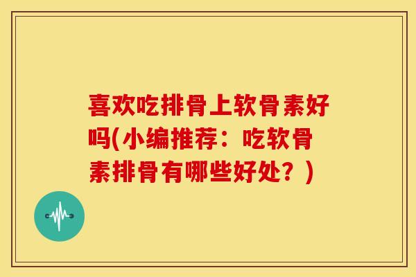 喜欢吃排骨上软骨素好吗(小编推荐:吃软骨素排骨有哪些好处?) 喜欢吃排骨上软骨素好吗(小编推荐:吃软骨素排骨有哪些好处?)