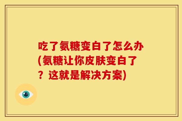 吃了氨糖变白了怎么办(氨糖让你变白了？这就是解决方案)