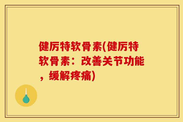 健厉特软骨素(健厉特软骨素：改善关节功能，缓解)