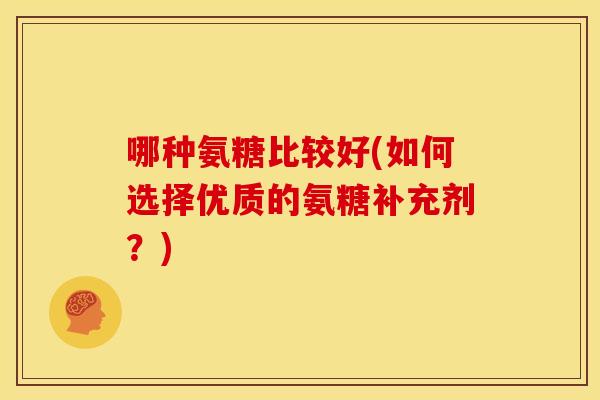 哪种氨糖比较好(如何选择优质的氨糖补充剂?) 哪种氨糖比较好(如何选择优质的氨糖补充剂?)