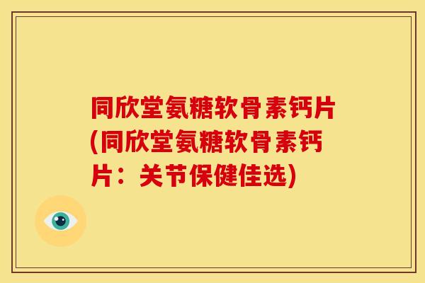 同欣堂氨糖软骨素钙片(同欣堂氨糖软骨素钙片：关节保健佳选)