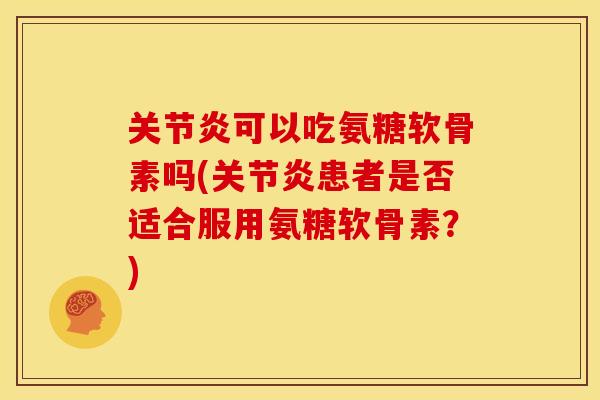 可以吃氨糖软骨素吗(患者是否适合服用氨糖软骨素?) 可以吃氨糖软骨素吗(患者是否适合服用氨糖软骨素?)