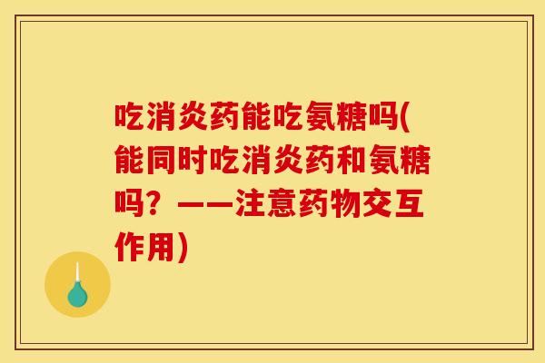 吃药能吃氨糖吗(能同时吃药和氨糖吗?——注意交互作用) 吃药能吃氨糖吗(能同时吃药和氨糖吗?——注意交互作用)