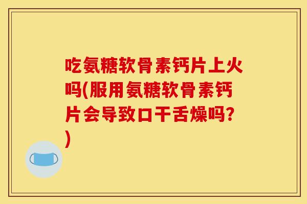吃氨糖软骨素钙片上火吗(服用氨糖软骨素钙片会导致口干舌燥吗?) 吃氨糖软骨素钙片上火吗(服用氨糖软骨素钙片会导致口干舌燥吗?)