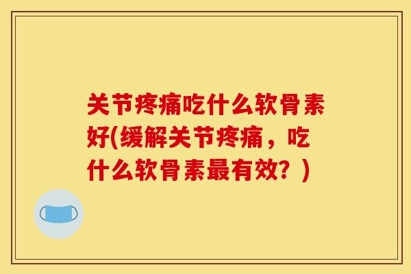 关节吃什么软骨素好(缓解关节，吃什么软骨素有效？)
