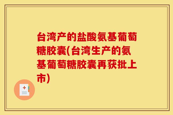 台湾产的盐酸氨基葡萄糖胶囊(台湾生产的氨基葡萄糖胶囊再获批上市) 台湾产的盐酸氨基葡萄糖胶囊(台湾生产的氨基葡萄糖胶囊再获批上市)