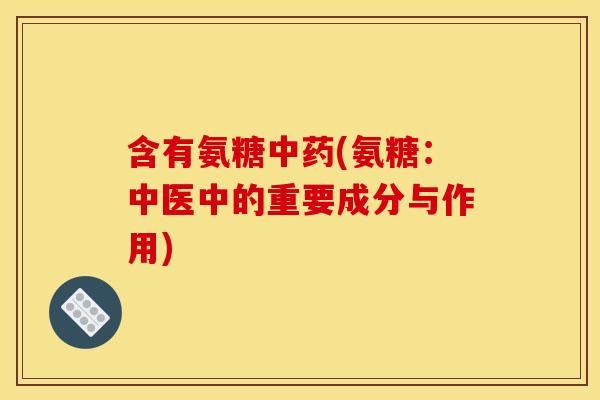 含有氨糖(氨糖:中医中的重要成分与作用) 含有氨糖(氨糖:中医中的重要成分与作用)