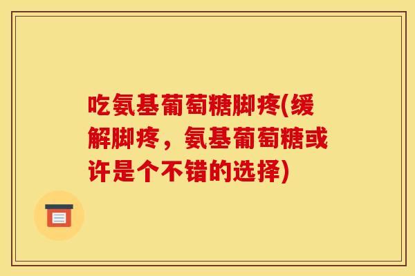 吃氨基葡萄糖脚疼(缓解脚疼,氨基葡萄糖或许是个不错的选择) 吃氨基葡萄糖脚疼(缓解脚疼,氨基葡萄糖或许是个不错的选择)