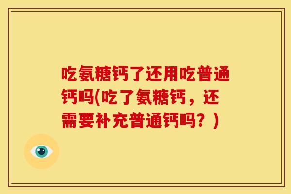 吃氨糖钙了还用吃普通钙吗(吃了氨糖钙,还需要补充普通钙吗?) 吃氨糖钙了还用吃普通钙吗(吃了氨糖钙,还需要补充普通钙吗?)