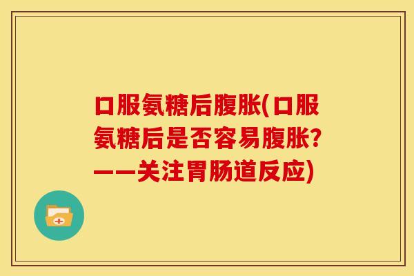 口服氨糖后腹胀(口服氨糖后是否容易腹胀？——关注道反应)