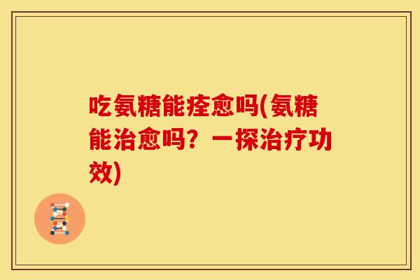 吃氨糖能痊愈吗(氨糖能愈吗?一探功效) 吃氨糖能痊愈吗(氨糖能愈吗?一探功效)