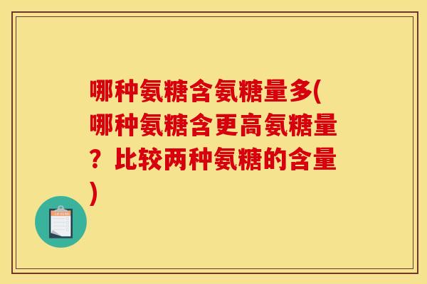 哪种氨糖含氨糖量多(哪种氨糖含更高氨糖量?比较两种氨糖的含量) 哪种氨糖含氨糖量多(哪种氨糖含更高氨糖量?比较两种氨糖的含量)