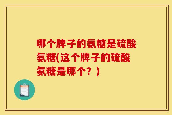 哪个牌子的氨糖是硫酸氨糖(这个牌子的硫酸氨糖是哪个?) 哪个牌子的氨糖是硫酸氨糖(这个牌子的硫酸氨糖是哪个?)