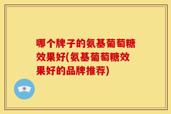 哪个牌子的氨基葡萄糖效果好(氨基葡萄糖效果好的品牌推荐) 哪个牌子的氨基葡萄糖效果好(氨基葡萄糖效果好的品牌推荐)