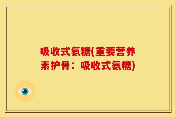 吸收式氨糖(重要营养素护骨:吸收式氨糖) 吸收式氨糖(重要营养素护骨:吸收式氨糖)