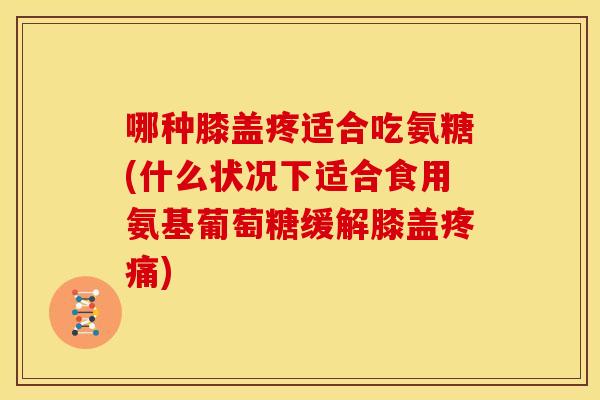 哪种膝盖疼适合吃氨糖(什么状况下适合食用氨基葡萄糖缓解膝盖) 哪种膝盖疼适合吃氨糖(什么状况下适合食用氨基葡萄糖缓解膝盖)