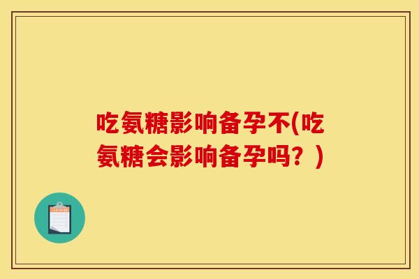 吃氨糖影响备孕不(吃氨糖会影响备孕吗？)