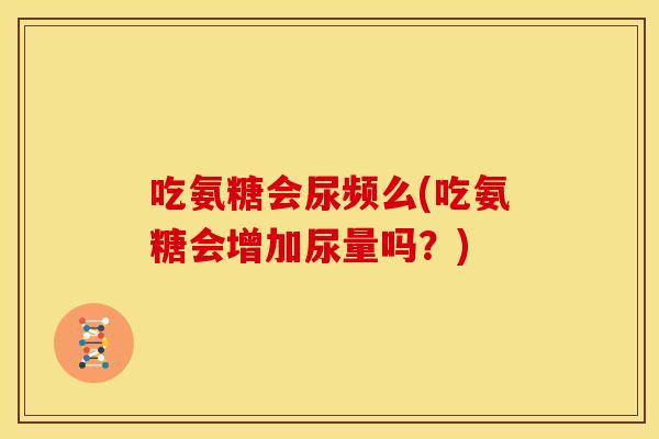 吃氨糖会尿频么(吃氨糖会增加尿量吗？)