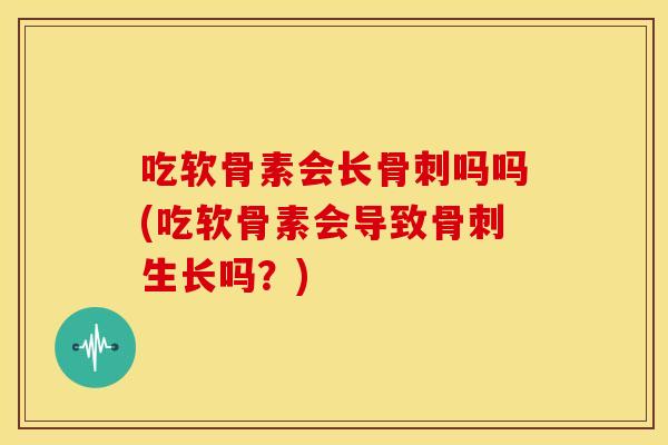 吃软骨素会长吗吗(吃软骨素会导致生长吗？)