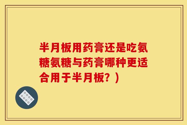 用药膏还是吃氨糖氨糖与药膏哪种更适合用于?) 用药膏还是吃氨糖氨糖与药膏哪种更适合用于?)