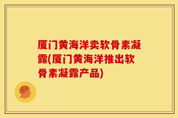 厦门黄海洋卖软骨素凝露(厦门黄海洋推出软骨素凝露产品) 厦门黄海洋卖软骨素凝露(厦门黄海洋推出软骨素凝露产品)
