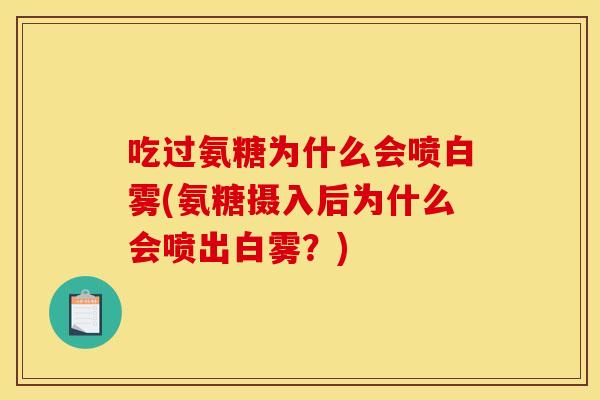 吃过氨糖为什么会喷白雾(氨糖摄入后为什么会喷出白雾?) 吃过氨糖为什么会喷白雾(氨糖摄入后为什么会喷出白雾?)