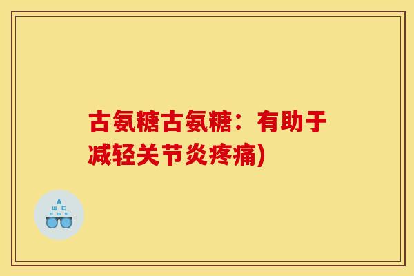 古氨糖古氨糖:有助于减轻) 古氨糖古氨糖:有助于减轻)