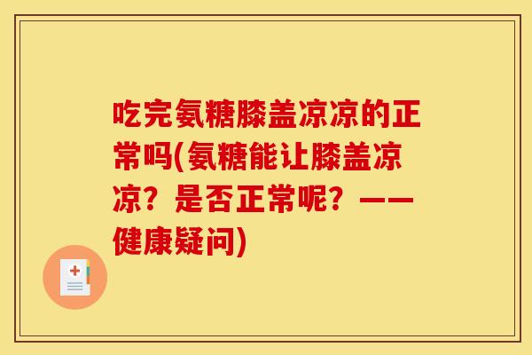 吃完氨糖膝盖凉凉的正常吗(氨糖能让膝盖凉凉？是否正常呢？——健康疑问)