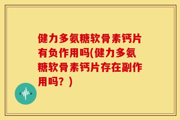 健力多氨糖软骨素钙片有负作用吗(健力多氨糖软骨素钙片存在副作用吗?) 健力多氨糖软骨素钙片有负作用吗(健力多氨糖软骨素钙片存在副作用吗?)