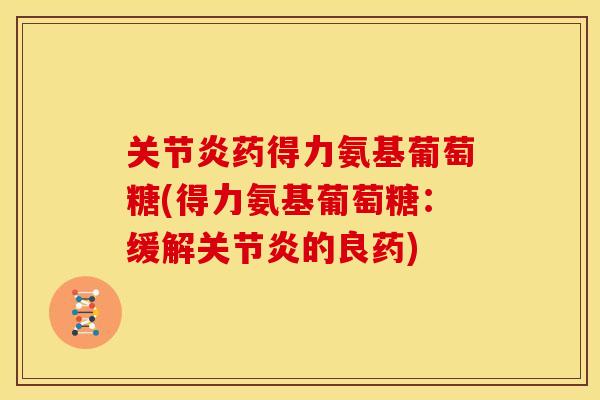 药得力氨基葡萄糖(得力氨基葡萄糖:缓解的良药) 药得力氨基葡萄糖(得力氨基葡萄糖:缓解的良药)