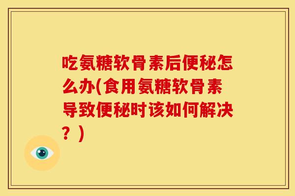吃氨糖软骨素后怎么办(食用氨糖软骨素导致时该如何解决?) 吃氨糖软骨素后怎么办(食用氨糖软骨素导致时该如何解决?)