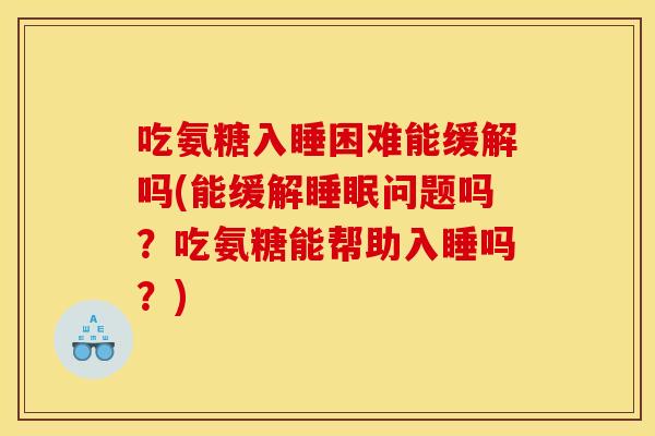 吃氨糖入睡困难能缓解吗(能缓解问题吗?吃氨糖能帮助入睡吗?) 吃氨糖入睡困难能缓解吗(能缓解问题吗?吃氨糖能帮助入睡吗?)