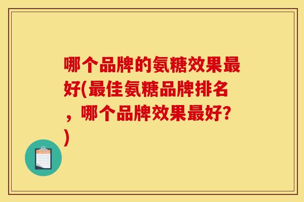 哪个品牌的氨糖效果好(佳氨糖品牌排名,哪个品牌效果好?) 哪个品牌的氨糖效果好(佳氨糖品牌排名,哪个品牌效果好?)