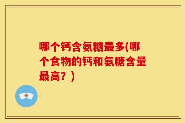 哪个钙含氨糖多(哪个食物的钙和氨糖含量高?) 哪个钙含氨糖多(哪个食物的钙和氨糖含量高?)