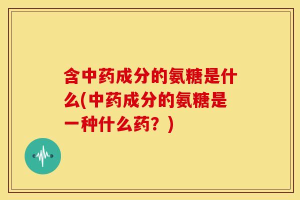 含成分的氨糖是什么(成分的氨糖是一种什么药？)