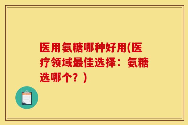 医用氨糖哪种好用(医疗领域佳选择：氨糖选哪个？)