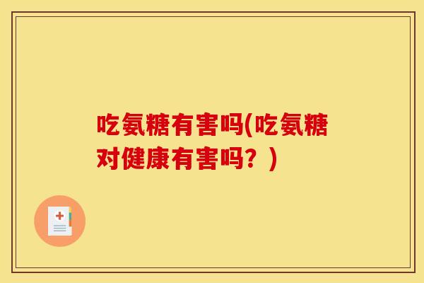 吃氨糖有害吗(吃氨糖对健康有害吗?) 吃氨糖有害吗(吃氨糖对健康有害吗?)