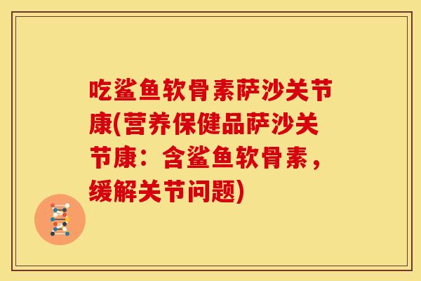 吃鲨鱼软骨素萨沙关节康(营养保健品萨沙关节康:含鲨鱼软骨素,缓解关节问题) 吃鲨鱼软骨素萨沙关节康(营养保健品萨沙关节康:含鲨鱼软骨素,缓解关节问题)