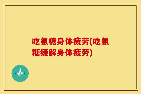 吃氨糖身体疲劳(吃氨糖缓解身体疲劳) 吃氨糖身体疲劳(吃氨糖缓解身体疲劳)