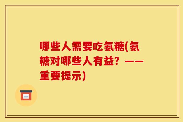 哪些人需要吃氨糖(氨糖对哪些人有益？——重要提示)