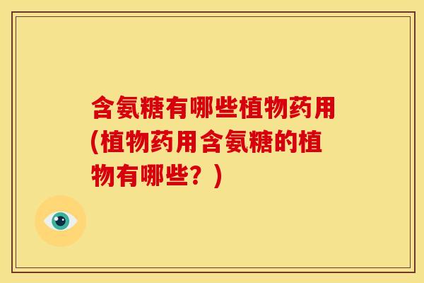 含氨糖有哪些植物药用(植物药用含氨糖的植物有哪些?) 含氨糖有哪些植物药用(植物药用含氨糖的植物有哪些?)