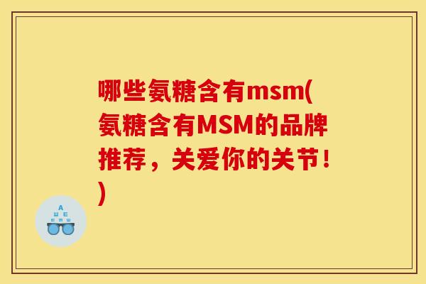 哪些氨糖含有msm(氨糖含有MSM的品牌推荐，关爱你的关节！)