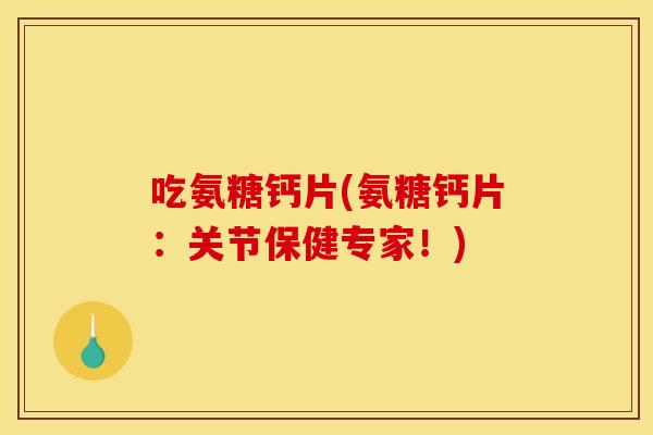 吃氨糖钙片(氨糖钙片:关节保健专家!) 吃氨糖钙片(氨糖钙片:关节保健专家!)