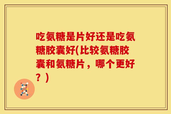 吃氨糖是片好还是吃氨糖胶囊好(比较氨糖胶囊和氨糖片,哪个更好?) 吃氨糖是片好还是吃氨糖胶囊好(比较氨糖胶囊和氨糖片,哪个更好?)