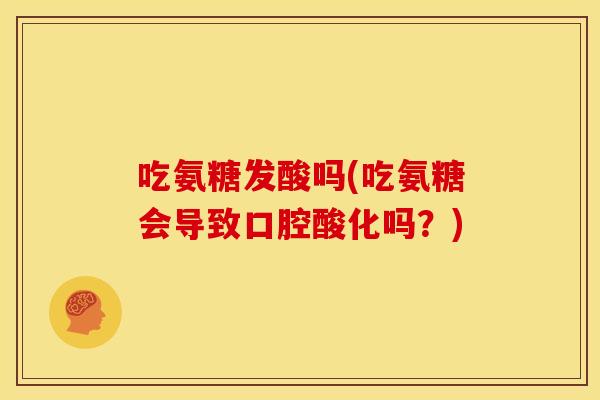 吃氨糖发酸吗(吃氨糖会导致口腔酸化吗?) 吃氨糖发酸吗(吃氨糖会导致口腔酸化吗?)
