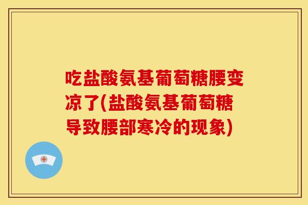 吃盐酸氨基葡萄糖腰变凉了(盐酸氨基葡萄糖导致腰部寒冷的现象) 吃盐酸氨基葡萄糖腰变凉了(盐酸氨基葡萄糖导致腰部寒冷的现象)