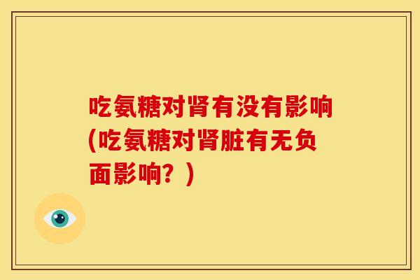 吃氨糖对有没有影响(吃氨糖对脏有无负面影响?) 吃氨糖对有没有影响(吃氨糖对脏有无负面影响?)