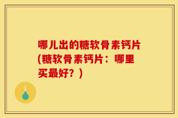 哪儿出的糖软骨素钙片(糖软骨素钙片:哪里买好?) 哪儿出的糖软骨素钙片(糖软骨素钙片:哪里买好?)