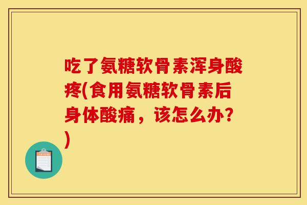 吃了氨糖软骨素浑身酸疼(食用氨糖软骨素后身体酸痛,该怎么办?) 吃了氨糖软骨素浑身酸疼(食用氨糖软骨素后身体酸痛,该怎么办?)